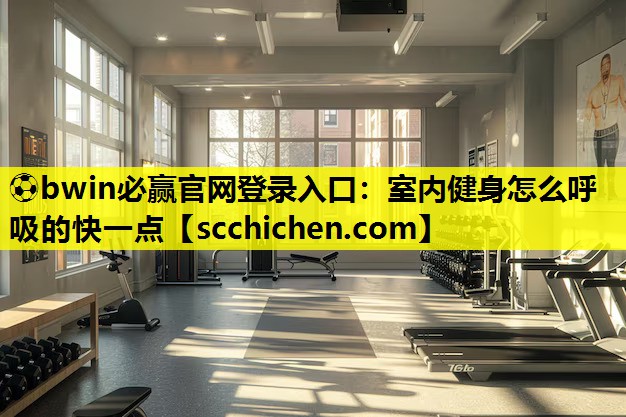 ⚽bwin必赢官网登录入口：室内健身怎么呼吸的快一点