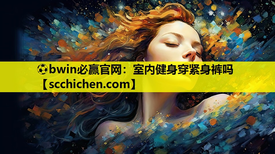 ⚽bwin必赢官网：室内健身穿紧身裤吗