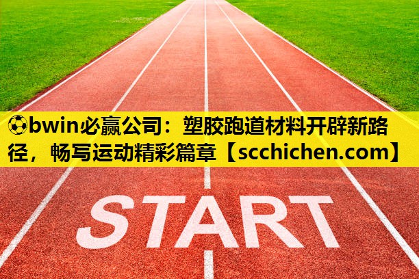 ⚽bwin必赢公司：塑胶跑道材料开辟新路径，畅写运动精彩篇章