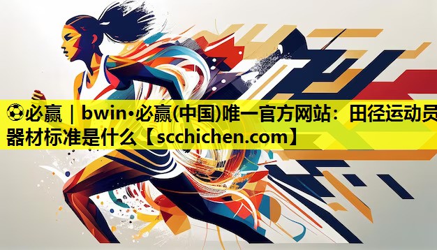 ⚽必赢｜bwin·必赢(中国)唯一官方网站：田径运动员器材标准是什么