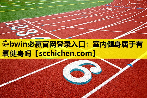 ⚽bwin必赢官网登录入口：室内健身属于有氧健身吗