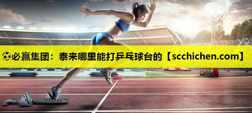 ⚽必赢集团：泰来哪里能打乒乓球台的