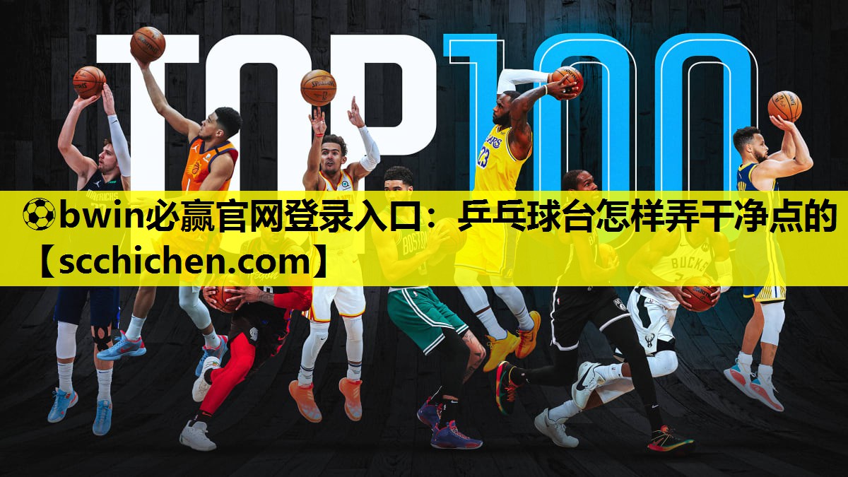 ⚽bwin必赢官网登录入口：乒乓球台怎样弄干净点的