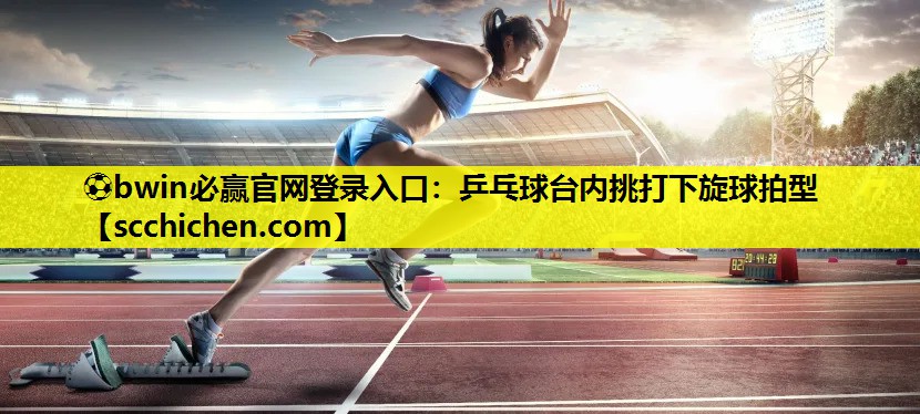 ⚽bwin必赢官网登录入口：乒乓球台内挑打下旋球拍型