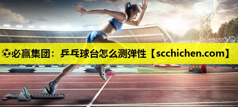 ⚽必赢集团：乒乓球台怎么测弹性
