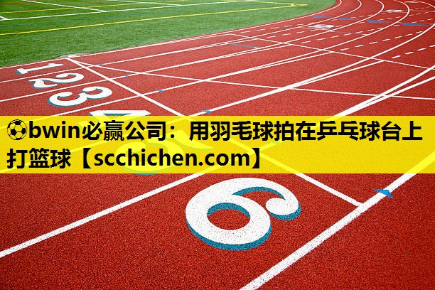 ⚽bwin必赢公司：用羽毛球拍在乒乓球台上打篮球