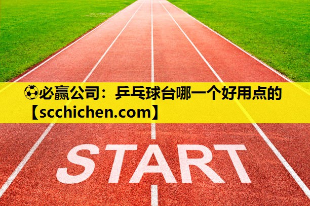 ⚽必赢公司：乒乓球台哪一个好用点的