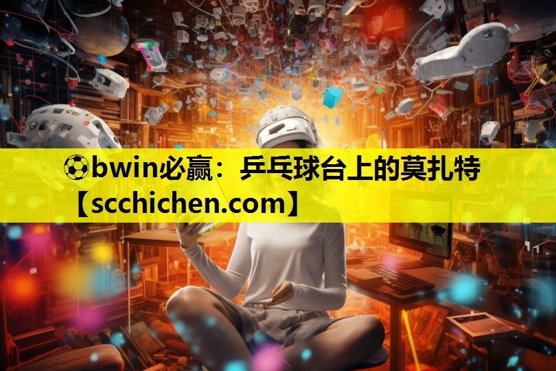 ⚽bwin必赢：乒乓球台上的莫扎特