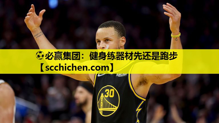 ⚽必赢集团：健身练器材先还是跑步