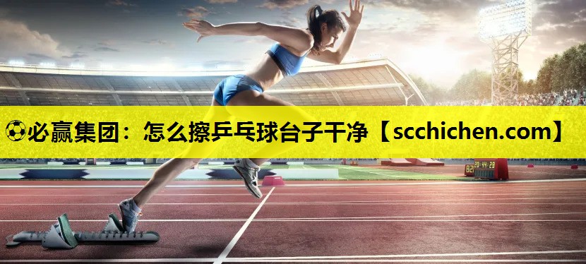 ⚽必赢集团：怎么擦乒乓球台子干净