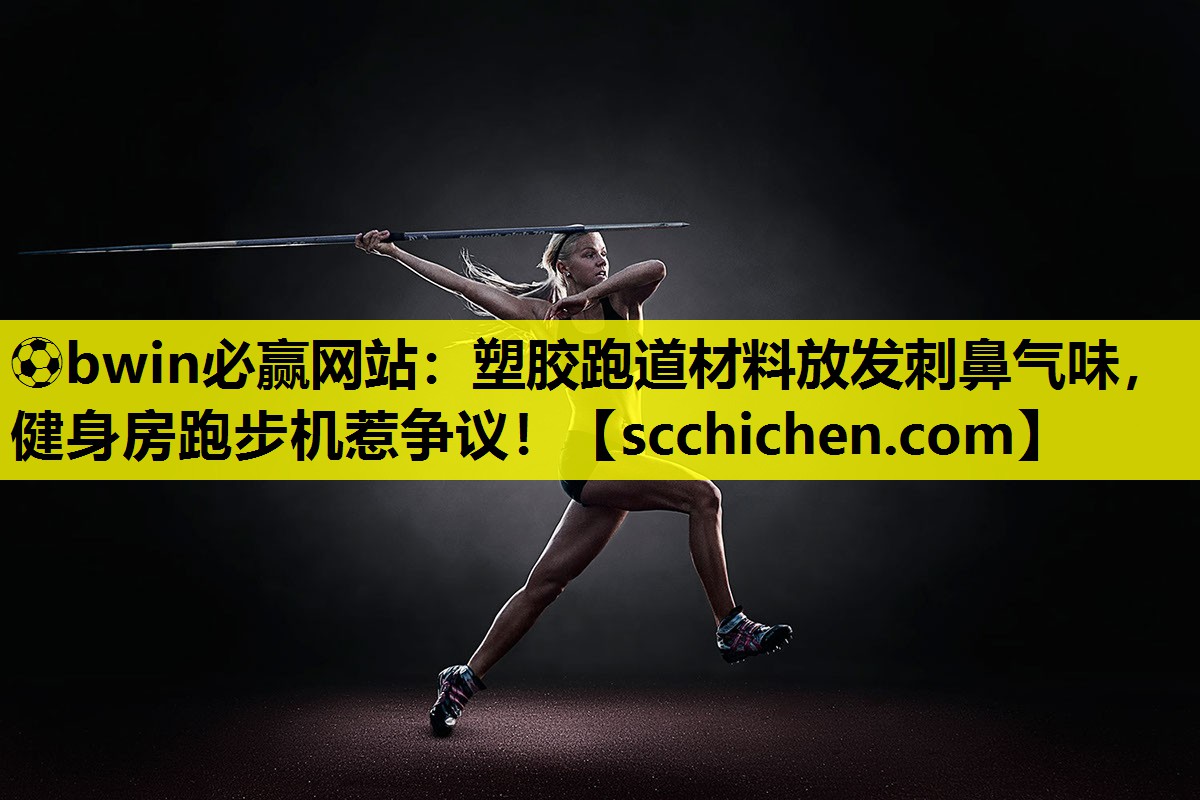 ⚽bwin必赢网站：塑胶跑道材料放发刺鼻气味，健身房跑步机惹争议！