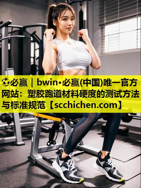⚽必赢｜bwin·必赢(中国)唯一官方网站：塑胶跑道材料硬度的测试方法与标准规范
