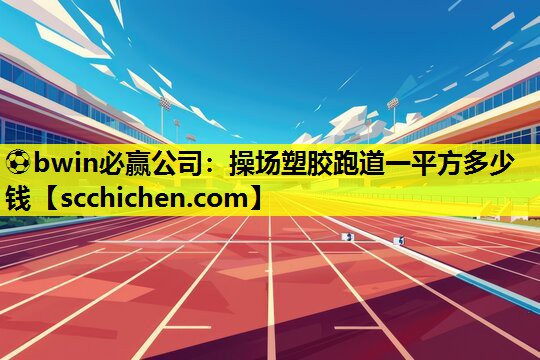 ⚽bwin必赢公司：操场塑胶跑道一平方多少钱
