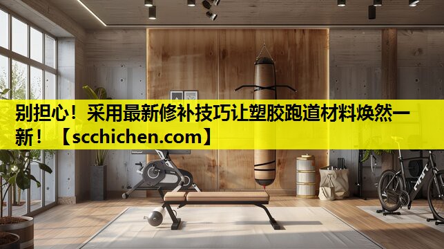 别担心！采用最新修补技巧让塑胶跑道材料焕然一新！