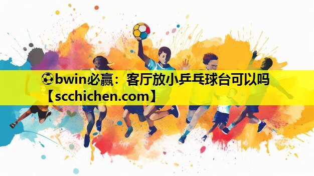 ⚽bwin必赢：客厅放小乒乓球台可以吗