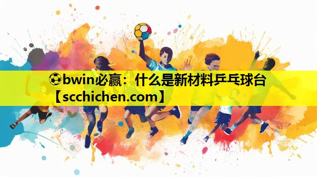 ⚽bwin必赢：什么是新材料乒乓球台