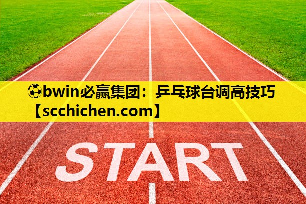 ⚽bwin必赢集团：乒乓球台调高技巧