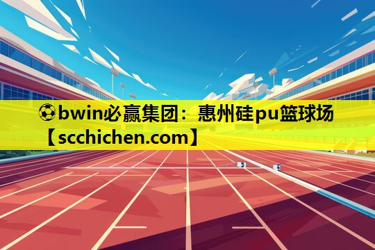 ⚽bwin必赢集团：惠州硅pu篮球场