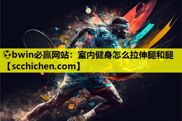 ⚽bwin必赢网站：室内健身怎么拉伸腿和腿