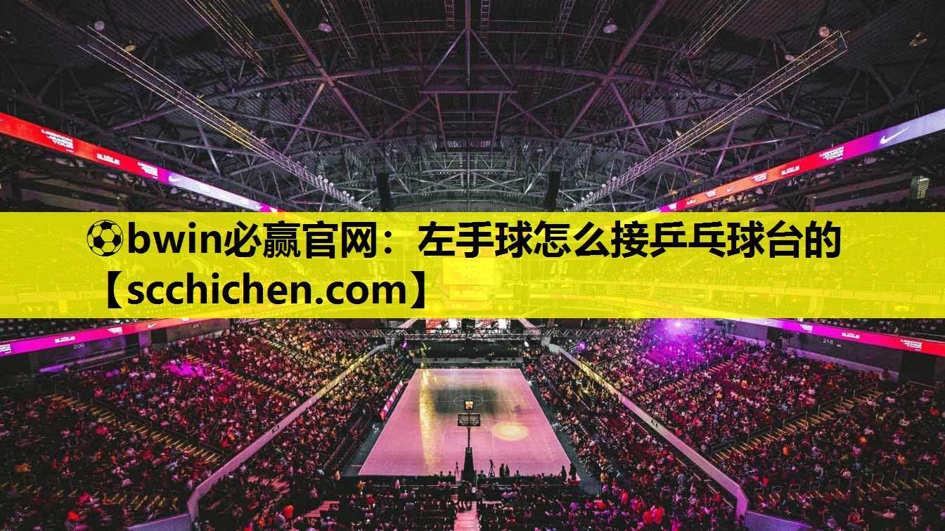 ⚽bwin必赢官网：左手球怎么接乒乓球台的