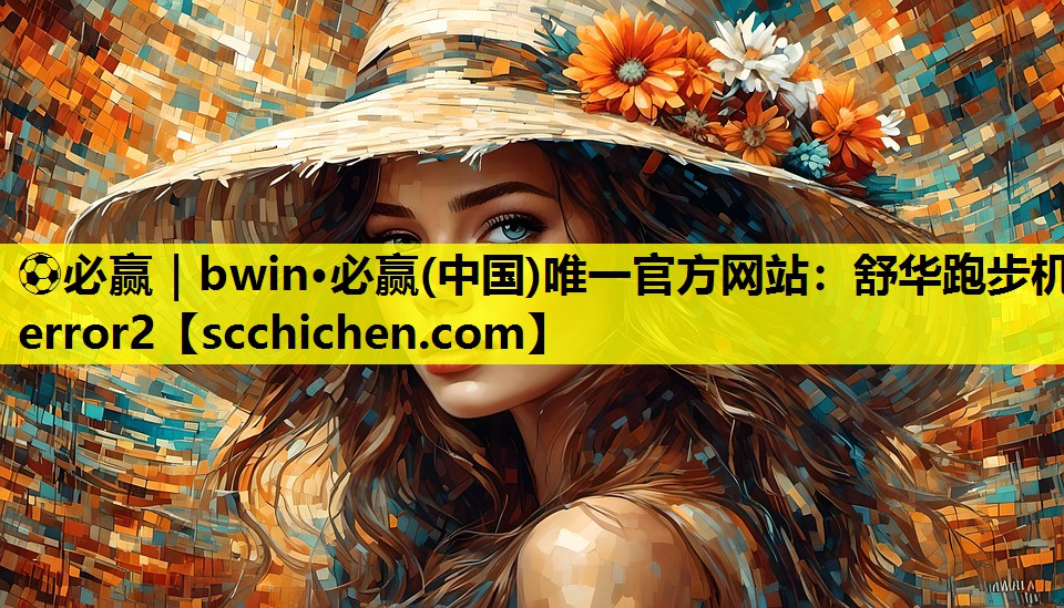 ⚽必赢｜bwin·必赢(中国)唯一官方网站：舒华跑步机error2