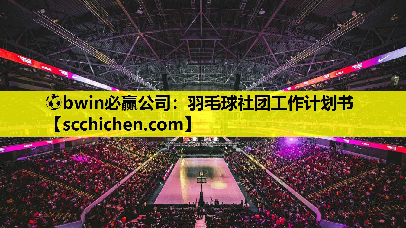 ⚽bwin必赢公司：羽毛球社团工作计划书