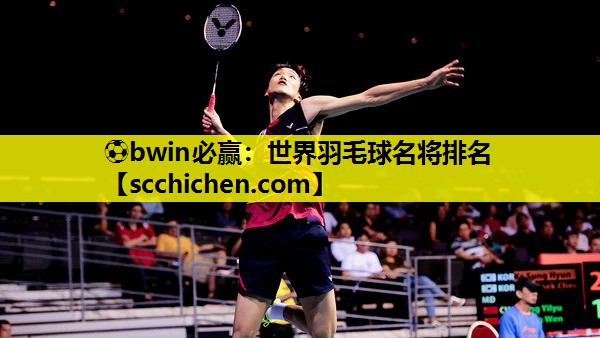 ⚽bwin必赢：世界羽毛球名将排名