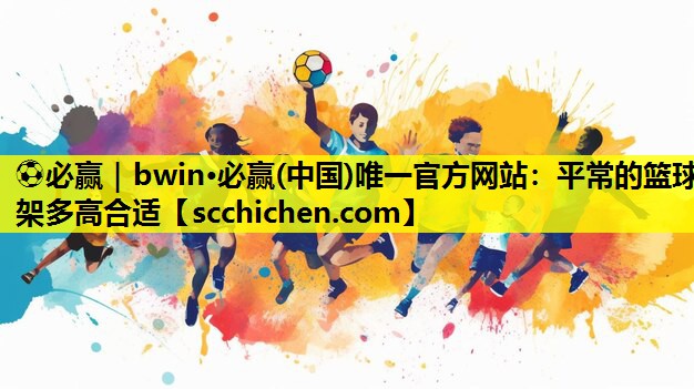 ⚽必赢｜bwin·必赢(中国)唯一官方网站：平常的篮球架多高合适