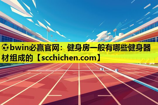 ⚽bwin必赢官网：健身房一般有哪些健身器材组成的