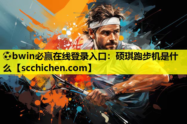 ⚽bwin必赢在线登录入口：硕琪跑步机是什么