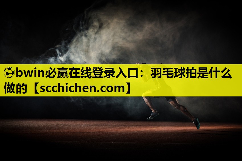 ⚽bwin必赢在线登录入口：羽毛球拍是什么做的