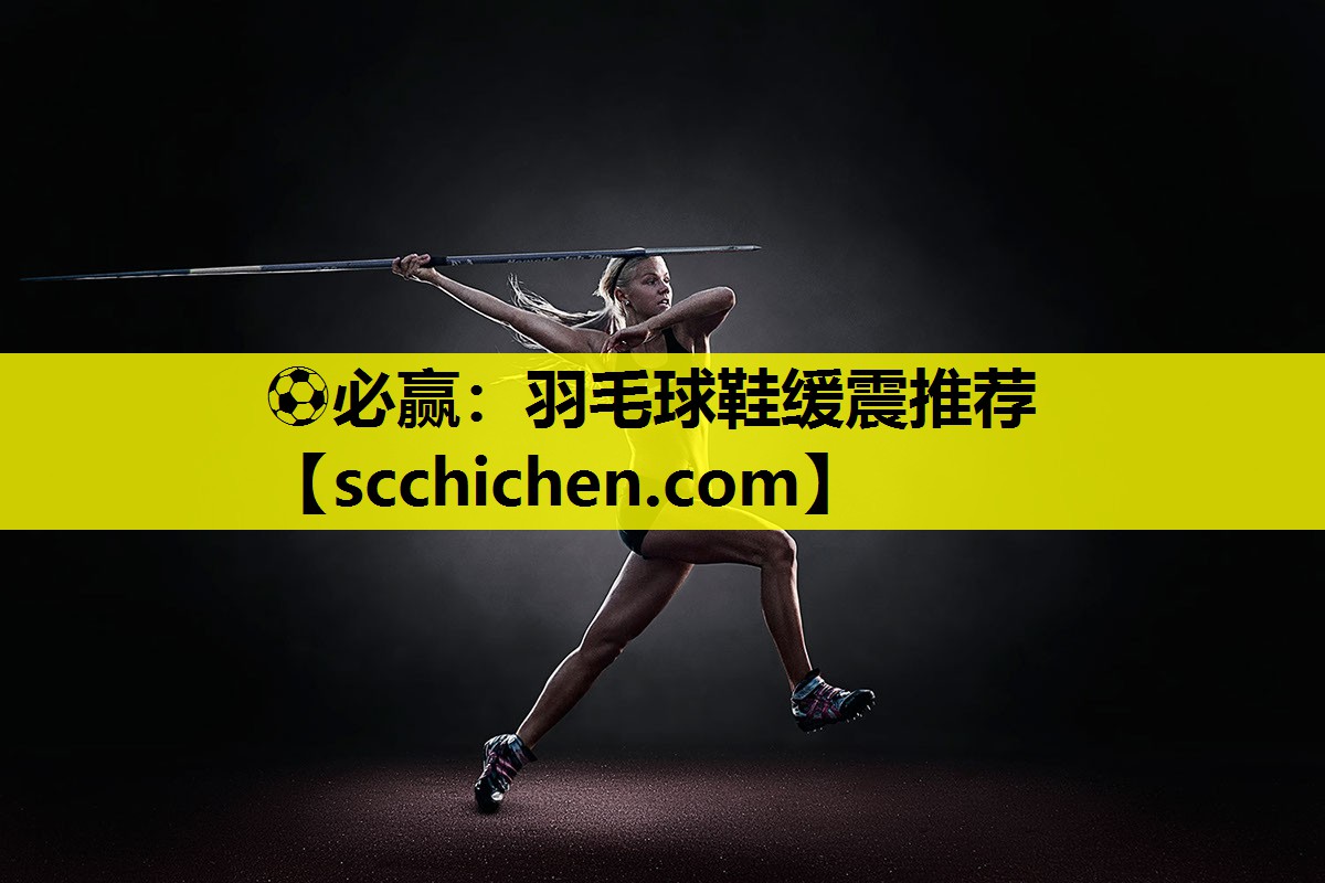⚽必赢：羽毛球鞋缓震推荐