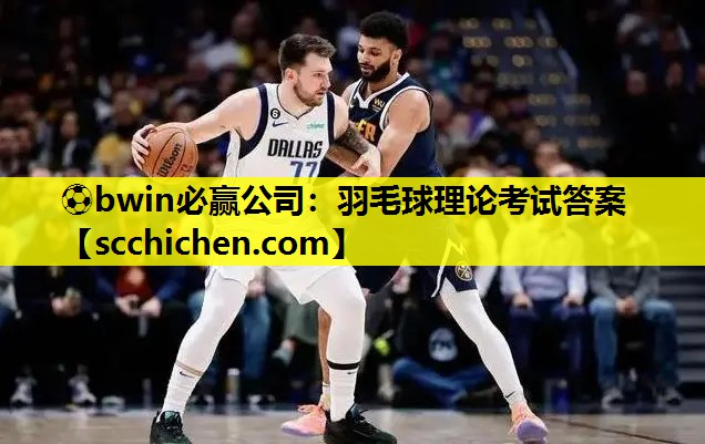 ⚽bwin必赢公司：羽毛球理论考试答案