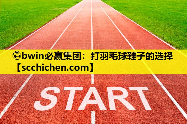 ⚽bwin必赢集团：打羽毛球鞋子的选择