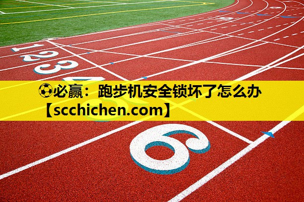 ⚽必赢：跑步机安全锁坏了怎么办
