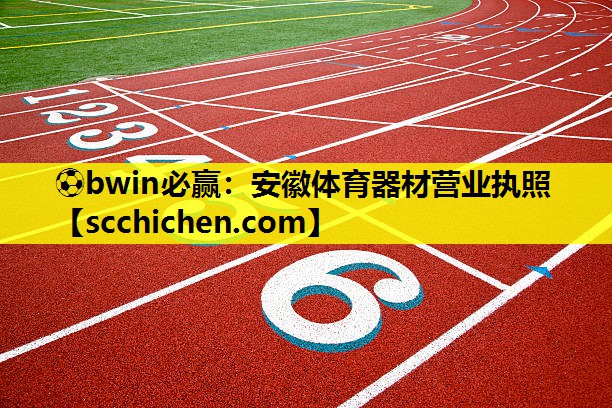 ⚽bwin必赢：安徽体育器材营业执照