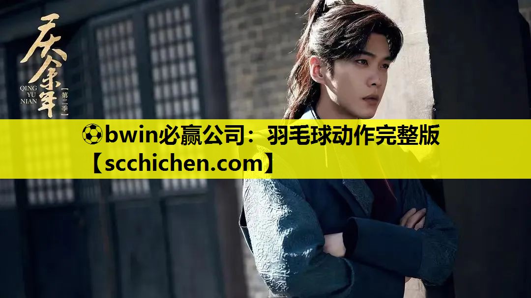 ⚽bwin必赢公司：羽毛球动作完整版
