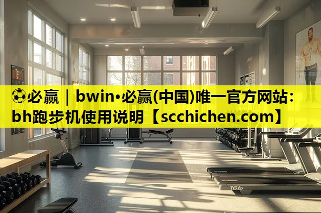 ⚽必赢｜bwin·必赢(中国)唯一官方网站：bh跑步机使用说明