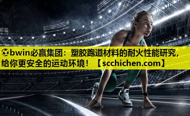 塑胶跑道材料的耐火性能研究，给你更安全的运动环境！