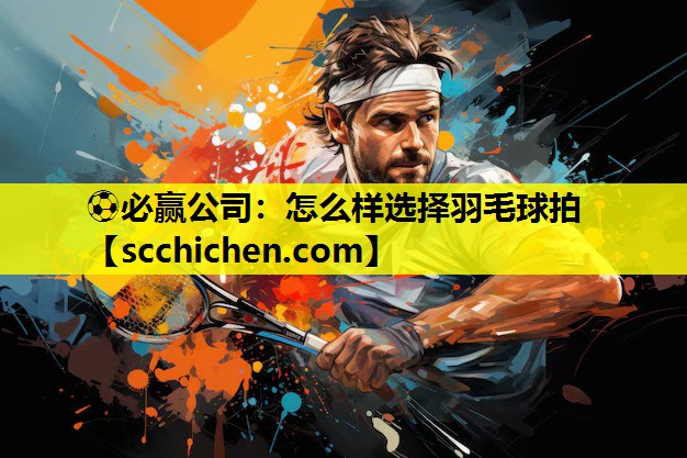 怎么样选择羽毛球拍
